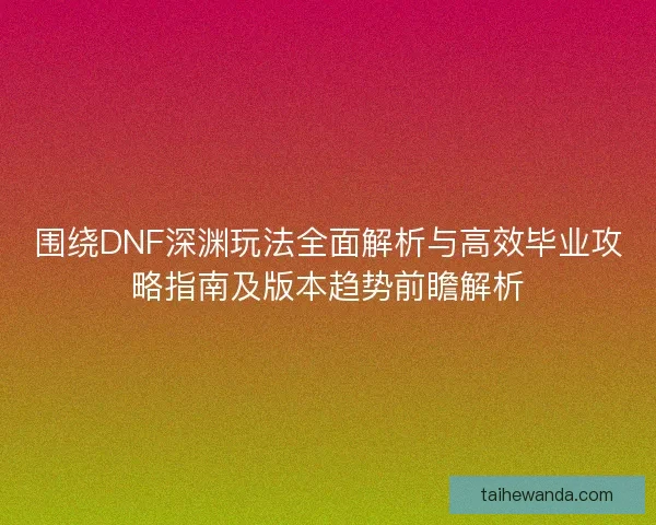围绕DNF深渊玩法全面解析与高效毕业攻略指南及版本趋势前瞻解析