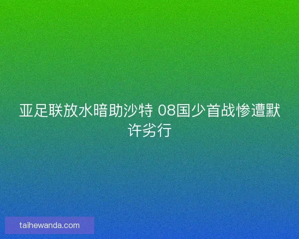 亚足联放水暗助沙特 08国少首战惨遭默许劣行