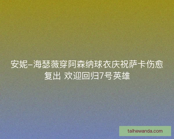 安妮-海瑟薇穿阿森纳球衣庆祝萨卡伤愈复出 欢迎回归7号英雄