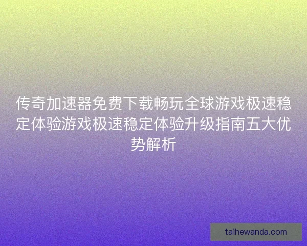 传奇加速器免费下载畅玩全球游戏极速稳定体验游戏极速稳定体验升级指南五大优势解析